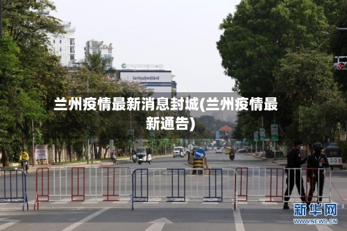 兰州疫情最新消息封城(兰州疫情最新通告)