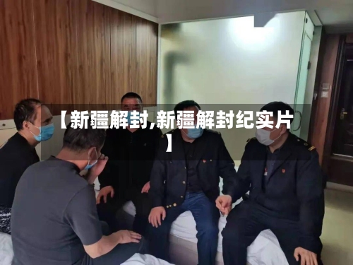 【新疆解封,新疆解封纪实片】