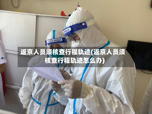 返京人员须核查行程轨迹(返京人员须核查行程轨迹怎么办)