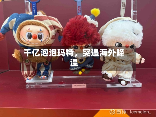 千亿泡泡玛特，突遇海外降温