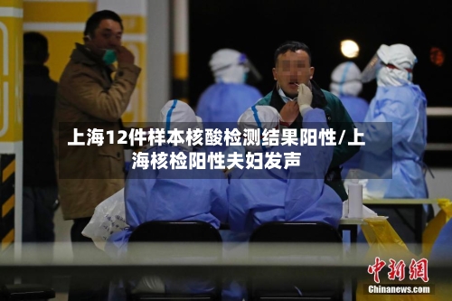上海12件样本核酸检测结果阳性/上海核检阳性夫妇发声