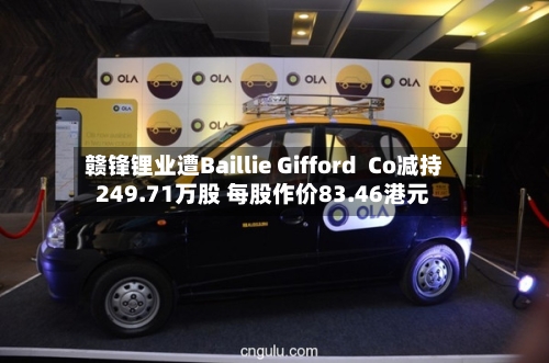 赣锋锂业遭Baillie Gifford  Co减持249.71万股 每股作价83.46港元
