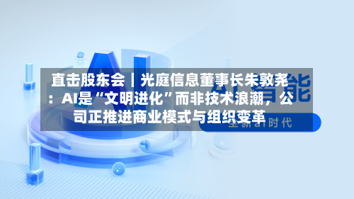 直击股东会｜光庭信息董事长朱敦尧：AI是“文明进化”而非技术浪潮，公司正推进商业模式与组织变革