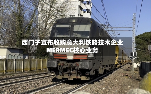 西门子宣布收购意大利铁路技术企业MERMEC核心业务