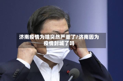 济南疫情为啥突然严重了/济南因为疫情封城了吗