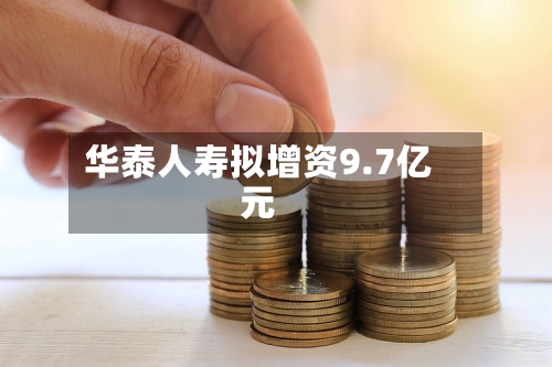 华泰人寿拟增资9.7亿元
