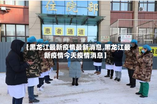 【黑龙江最新疫情最新消息,黑龙江最新疫情今天疫情消息】