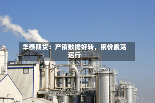 华泰期货:产销数据好转,钢价震荡运行
