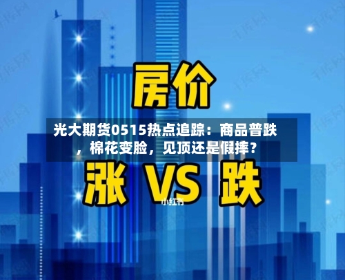 光大期货0515热点追踪:商品普跌,棉花变脸,见顶还是假摔?