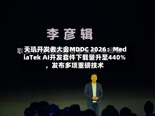 天玑开发者大会MDDC 2026：MediaTek AI开发套件下载量升至440%，发布多项重磅技术