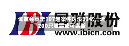 证监会重击107起案件罚没33亿,近200只股票或可索赔