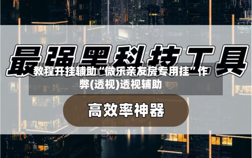 教程开挂辅助“微乐亲友房专用挂”作弊(透视)透视辅助