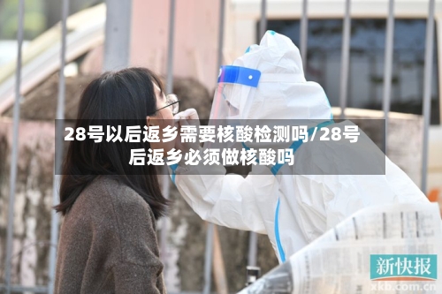 28号以后返乡需要核酸检测吗/28号后返乡必须做核酸吗