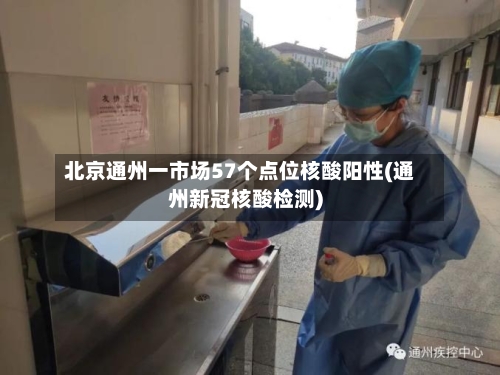 北京通州一市场57个点位核酸阳性(通州新冠核酸检测)
