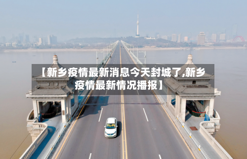 【新乡疫情最新消息今天封城了,新乡疫情最新情况播报】