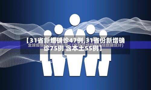 【31省新增确诊47例,31省份新增确诊75例 含本土55例】