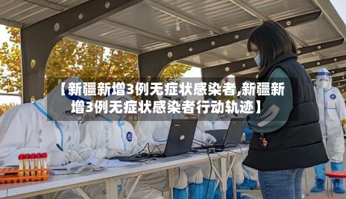 【新疆新增3例无症状感染者,新疆新增3例无症状感染者行动轨迹】