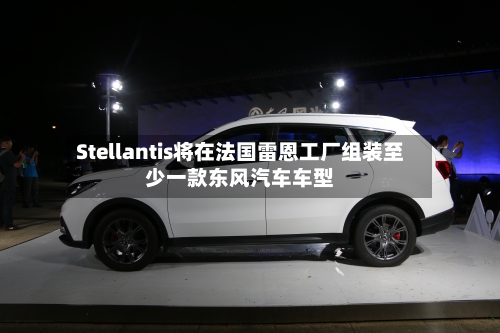 Stellantis将在法国雷恩工厂组装至少一款东风汽车车型