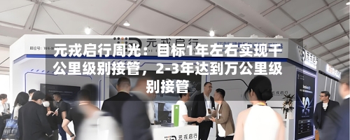 元戎启行周光:目标1年左右实现千公里级别接管,2-3年达到万公里级别接管