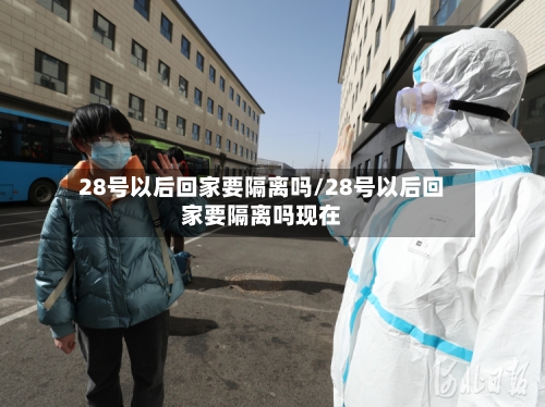 28号以后回家要隔离吗/28号以后回家要隔离吗现在