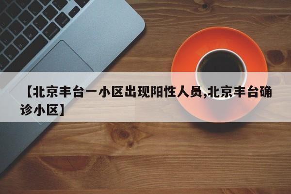 【北京丰台一小区出现阳性人员,北京丰台确诊小区】