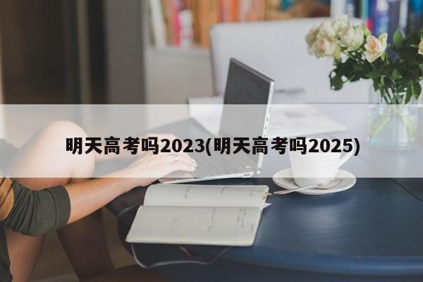 明天高考吗2023(明天高考吗2025)
