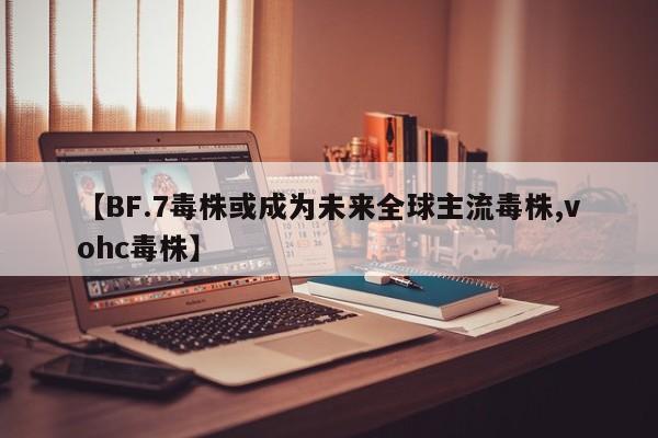 【BF.7毒株或成为未来全球主流毒株,vohc毒株】