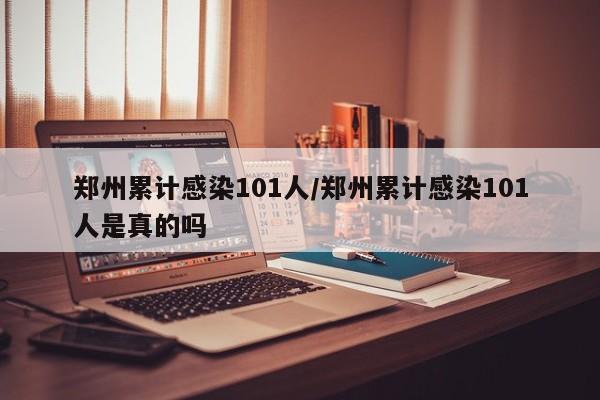 郑州累计感染101人/郑州累计感染101人是真的吗