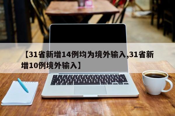 【31省新增14例均为境外输入,31省新增10例境外输入】