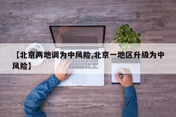 【北京两地调为中风险,北京一地区升级为中风险】