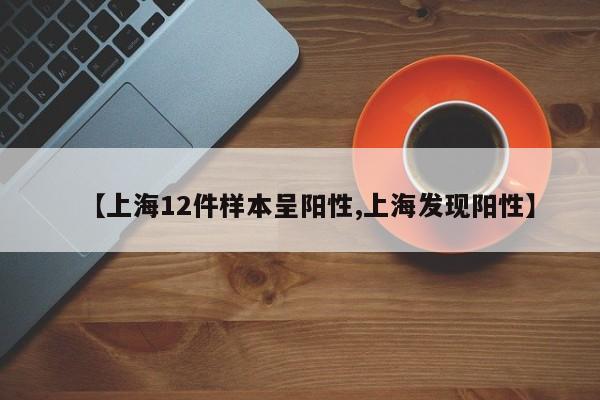 【上海12件样本呈阳性,上海发现阳性】