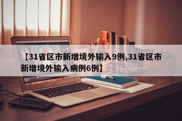 【31省区市新增境外输入9例,31省区市新增境外输入病例6例】