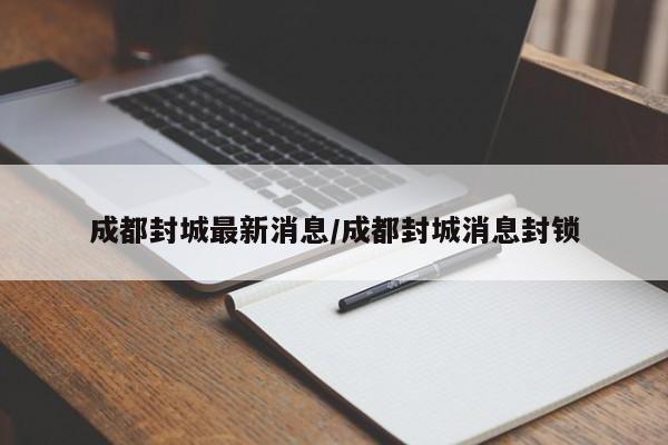 成都封城最新消息/成都封城消息封锁