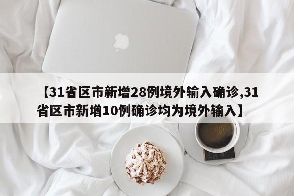 【31省区市新增28例境外输入确诊,31省区市新增10例确诊均为境外输入】