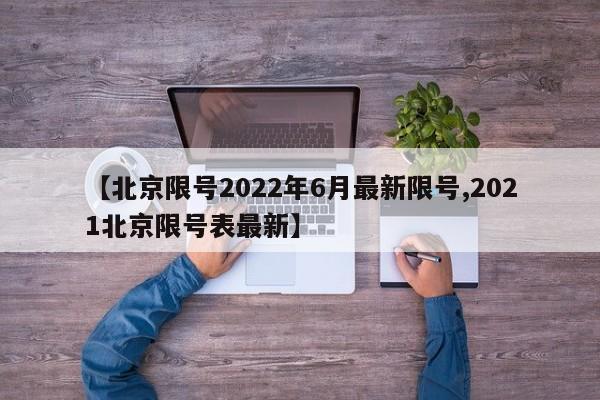 【北京限号2022年6月最新限号,2021北京限号表最新】
