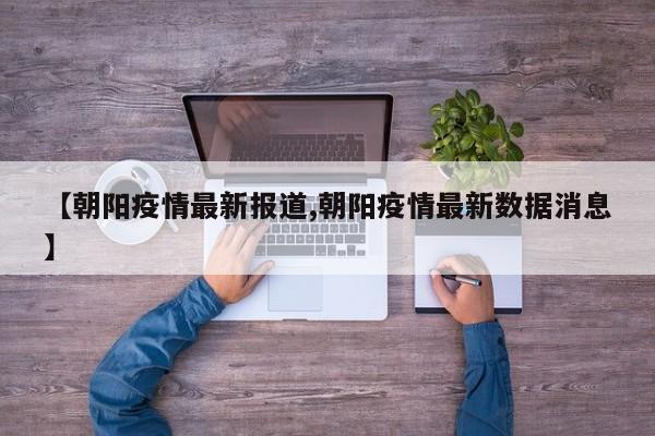 【朝阳疫情最新报道,朝阳疫情最新数据消息】
