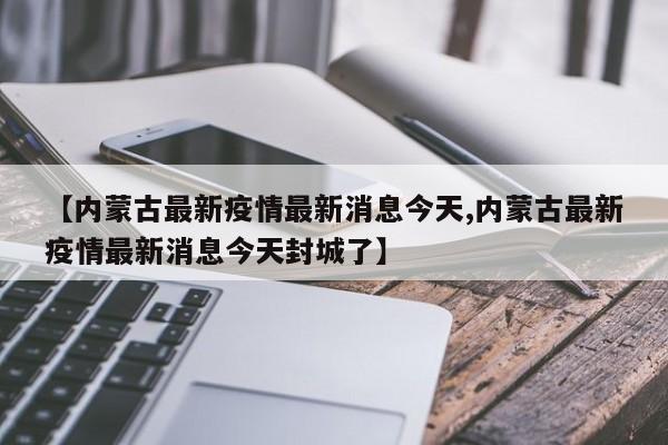 【内蒙古最新疫情最新消息今天,内蒙古最新疫情最新消息今天封城了】