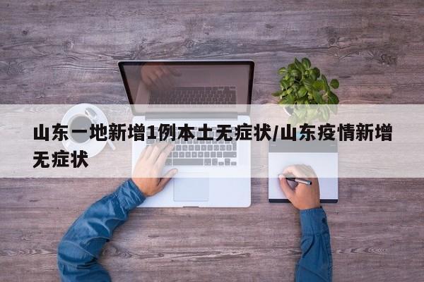 山东一地新增1例本土无症状/山东疫情新增无症状