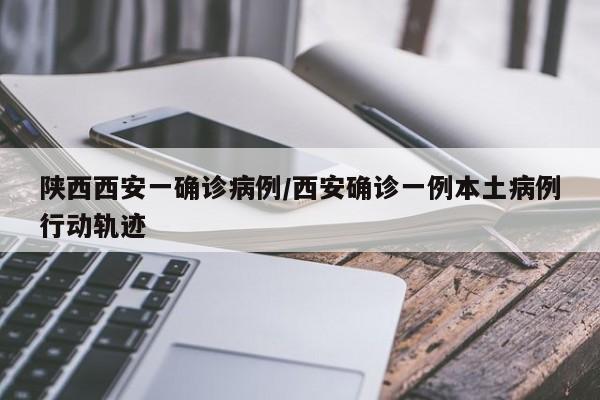 陕西西安一确诊病例/西安确诊一例本土病例行动轨迹