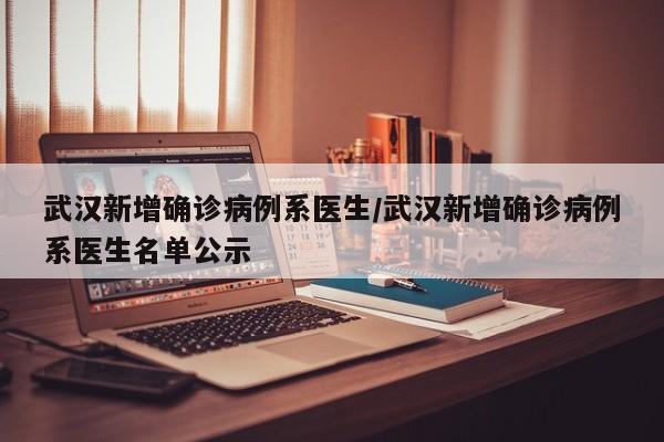 武汉新增确诊病例系医生/武汉新增确诊病例系医生名单公示