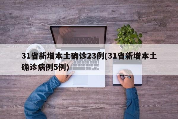 31省新增本土确诊23例(31省新增本土确诊病例5例)