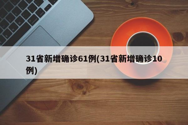 31省新增确诊61例(31省新增确诊10例)