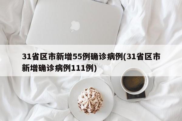 31省区市新增55例确诊病例(31省区市新增确诊病例111例)