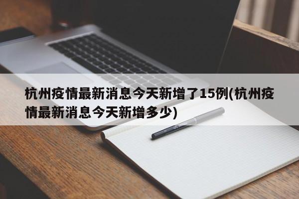 杭州疫情最新消息今天新增了15例(杭州疫情最新消息今天新增多少)