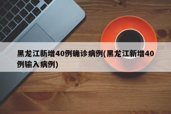 黑龙江新增40例确诊病例(黑龙江新增40例输入病例)