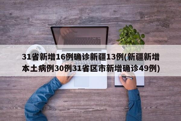 31省新增16例确诊新疆13例(新疆新增本土病例30例31省区市新增确诊49例)