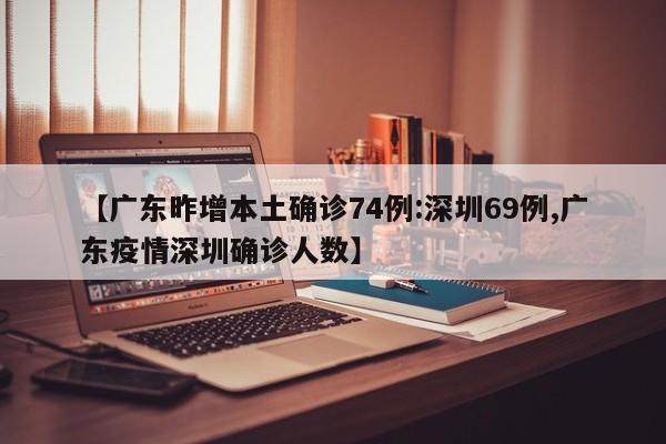 【广东昨增本土确诊74例:深圳69例,广东疫情深圳确诊人数】