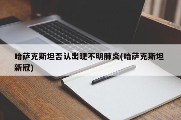 哈萨克斯坦否认出现不明肺炎(哈萨克斯坦 新冠)
