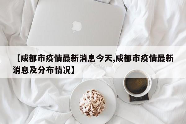 【成都市疫情最新消息今天,成都市疫情最新消息及分布情况】