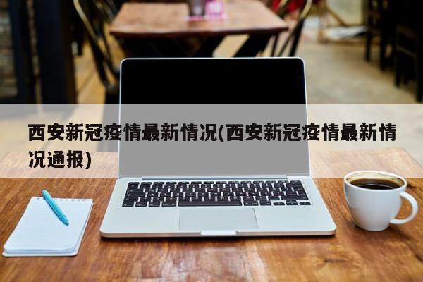 西安新冠疫情最新情况(西安新冠疫情最新情况通报)